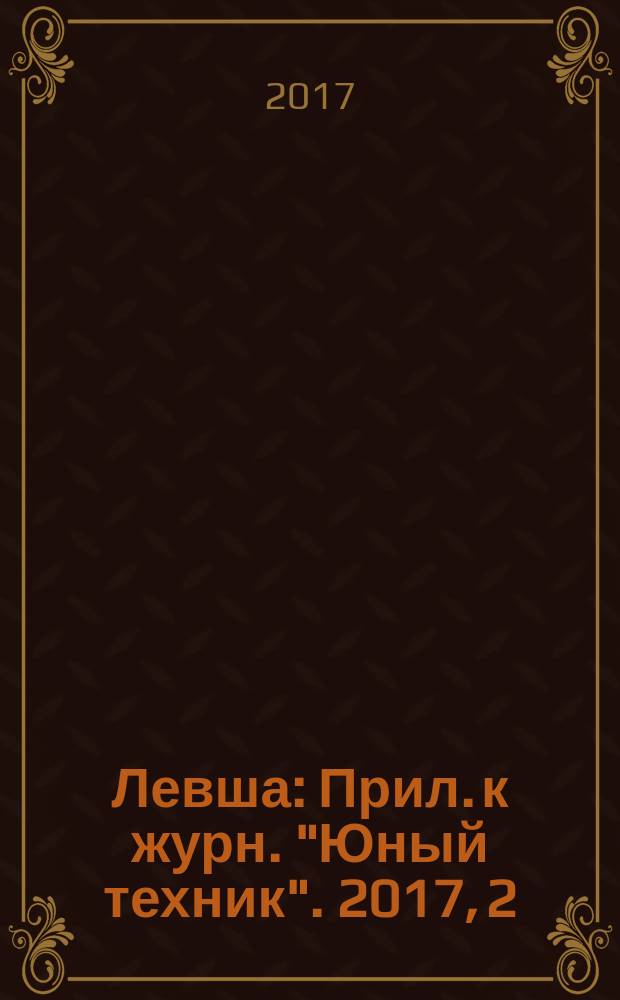 Левша : Прил. к журн. "Юный техник". 2017, 2