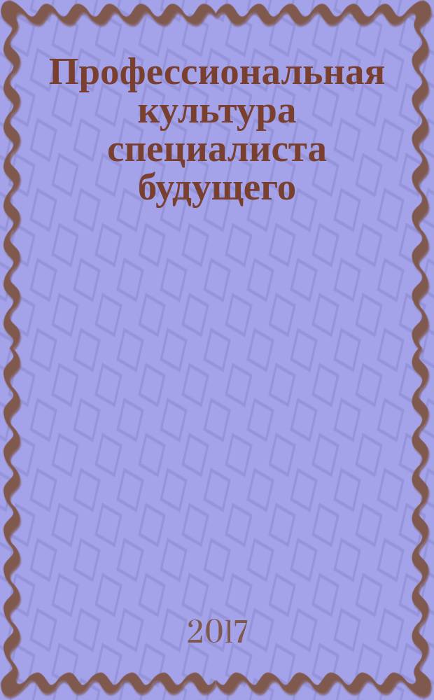 Профессиональная культура специалиста будущего = Professional culture of the specialists of the future : материалы международной конференции, 14-15 июня 2017 года