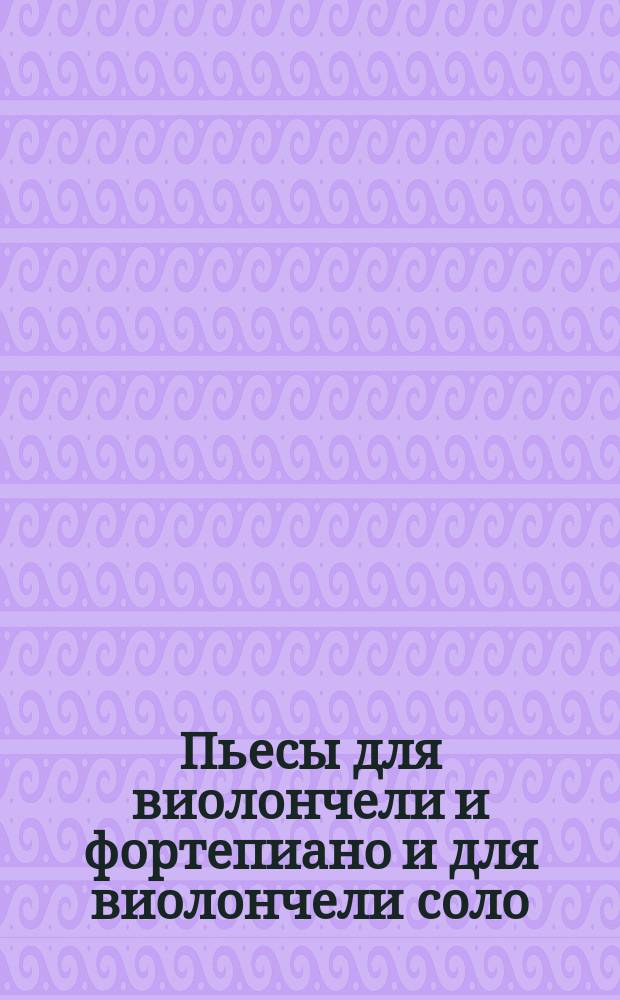 Пьесы для виолончели и фортепиано и для виолончели соло = Pieces for cello and piano and for cello