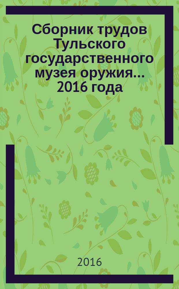 Сборник трудов Тульского государственного музея оружия... ... 2016 года