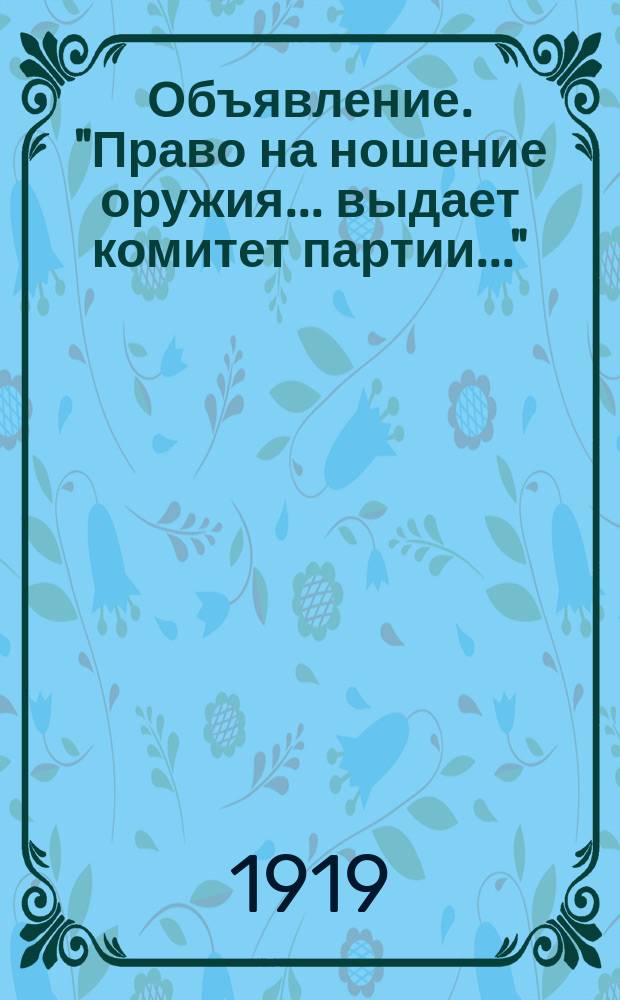 Объявление. "Право на ношение оружия... выдает комитет партии...": [О перерегистрации удостоверений на право ношения оружия до 25 февр. 1919 г. : листовка