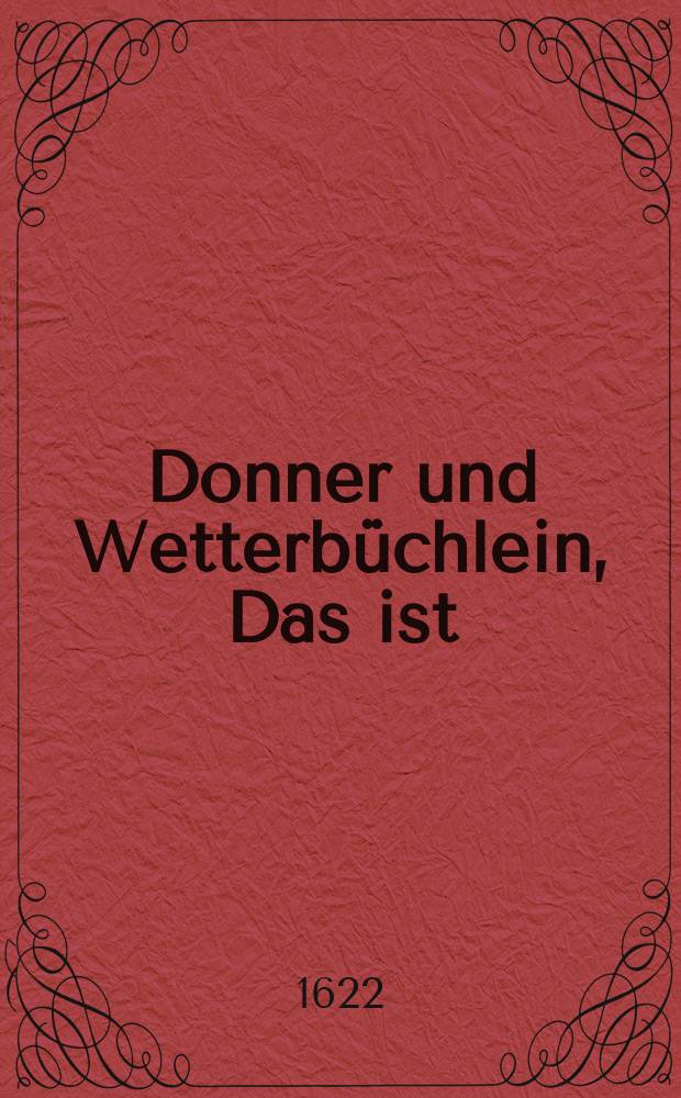 Donner und Wetterbüchlein, Das ist: Gründlicher Unterricht, auß H. Göttlicher Schrifft, woher die schwere und gefährliche Donner und Wetter kommen, warumb Gott der Herr solche kommen lasse, und was er damit meyne, Auch wie man sich in dergleichen starcken Donnerwettern verhalten solle. : Erstlich in der Kirchen bey S. Anna zu Augspurg geprediget, hernach aber auffs new zugerichtet, und auf Begehren in Druck verfertiget. Mit allerley darzu gehörenden Schönen Christlichen Gebetlein und Gesängen