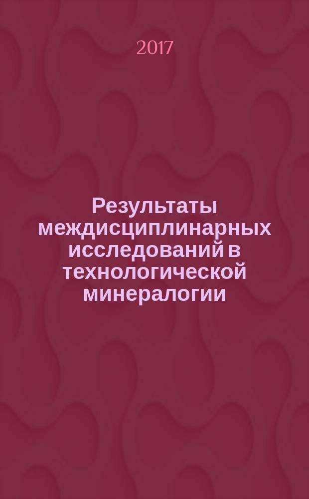 Результаты междисциплинарных исследований в технологической минералогии = Results of interdisciplinary researches in technololgical mineralogy : сборник статей XI Российского семинара по технологической минералогии в рамках международной конференции "Ресурсосбережение и охрана окружающей среды при обогащении и переработке минерального сырья" (Плаксинские чтения - 2016)