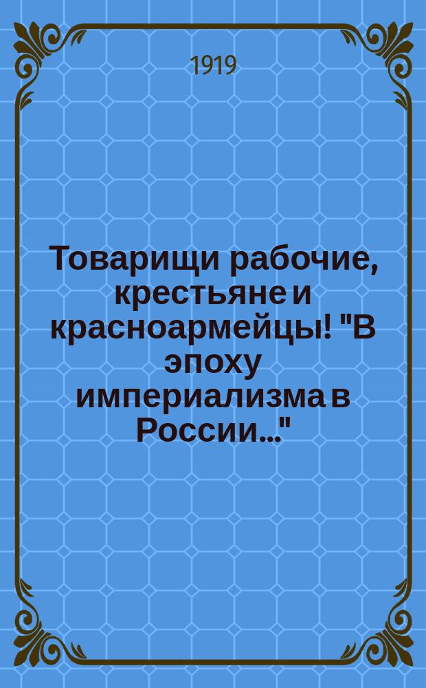 Товарищи рабочие, крестьяне и красноармейцы! "В эпоху империализма в России..." : листовка