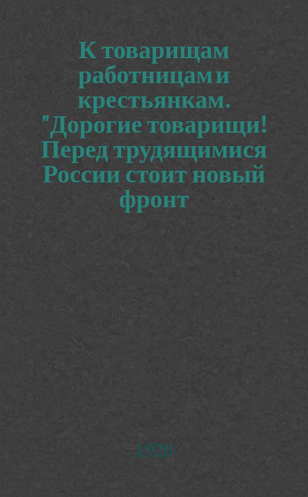 К товарищам работницам и крестьянкам. "Дорогие товарищи! Перед трудящимися России стоит новый фронт..." : листовка