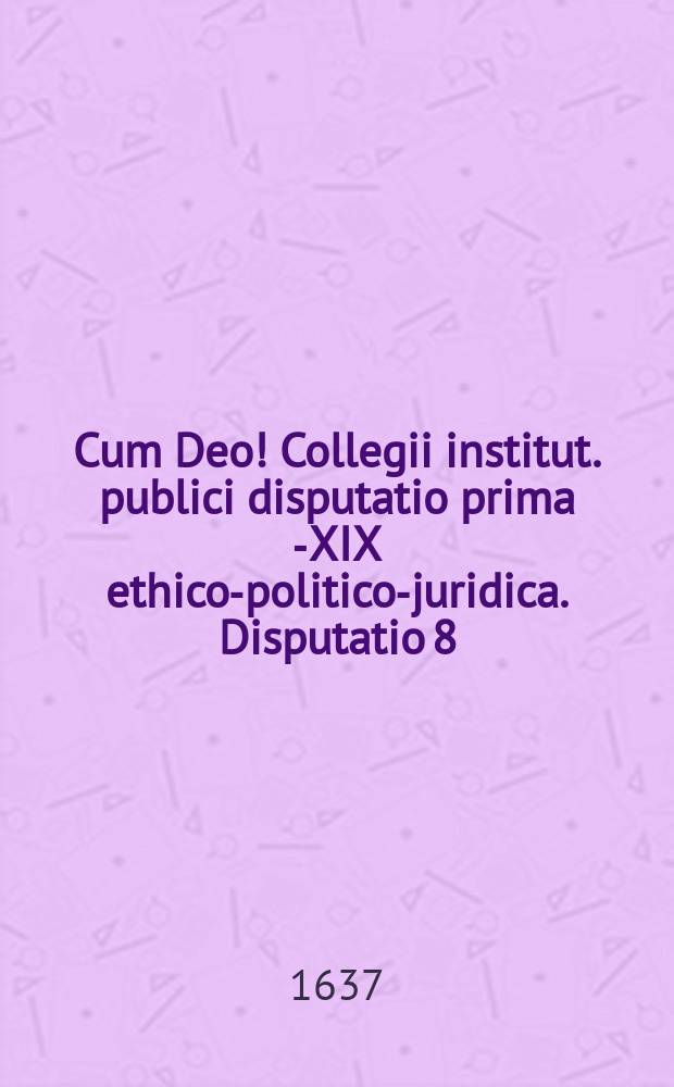 Cum Deo! Collegii institut. publici disputatio prima [-XIX] ethico-politico-juridica. Disputatio 8 : De usucapionibus et donationibus item quibus alienare licet; & per quas personas cuique adquiritur. Ad tit. 6. 7. 8. & 9. lib. 2. Instit. exhibens textus continuationem, quaestiones, antinomias & axiomata.
