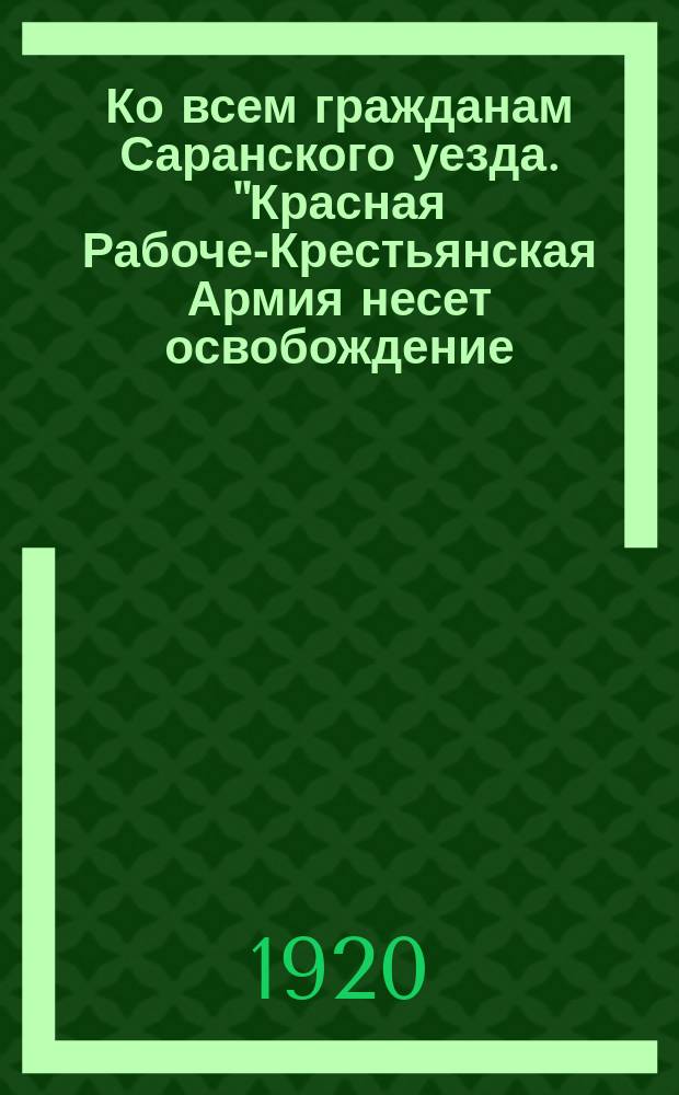 Ко всем гражданам Саранского уезда. "Красная Рабоче-Крестьянская Армия несет освобождение..." : листовка
