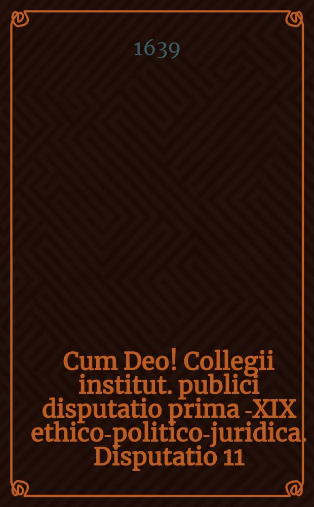 Cum Deo! Collegii institut. publici disputatio prima [-XIX] ethico-politico-juridica. Disputatio 11 : De modis quibus testamenta jure facta rescinduntur, deque haereditate, ubi ea rescissa non fuerint, exinde acquirenda, ad tit. 17. 18. & 19. libr. 2. Instit. exhibens textus continuationem, quaestiones, antinomias & axiomata,