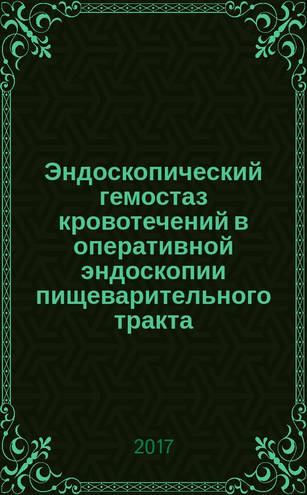 Эндоскопический гемостаз кровотечений в оперативной эндоскопии пищеварительного тракта : учебное пособие : для эндоскопистов, онкологов, хирургов, гастроэнтерологов