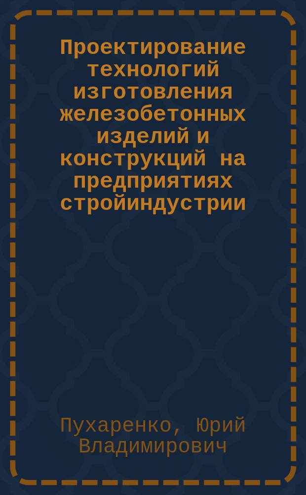 Проектирование технологий изготовления железобетонных изделий и конструкций на предприятиях стройиндустрии : учебное пособие