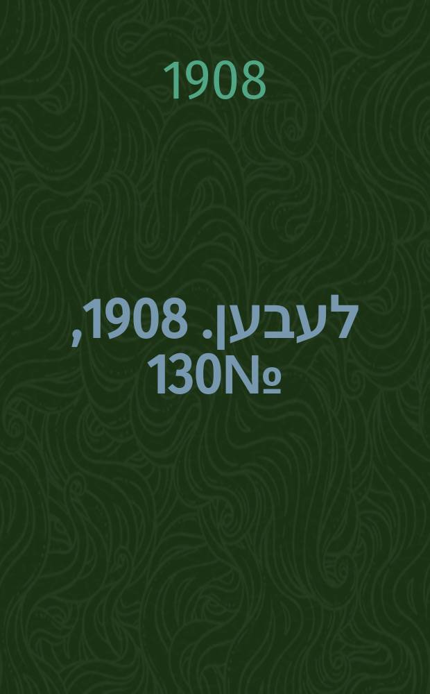 אונזער לעבען. 1908, № 130 (4 (18) июня)