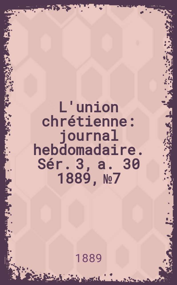 L'union chrétienne : journal hebdomadaire. Sér. 3, a. 30 1889, № 7