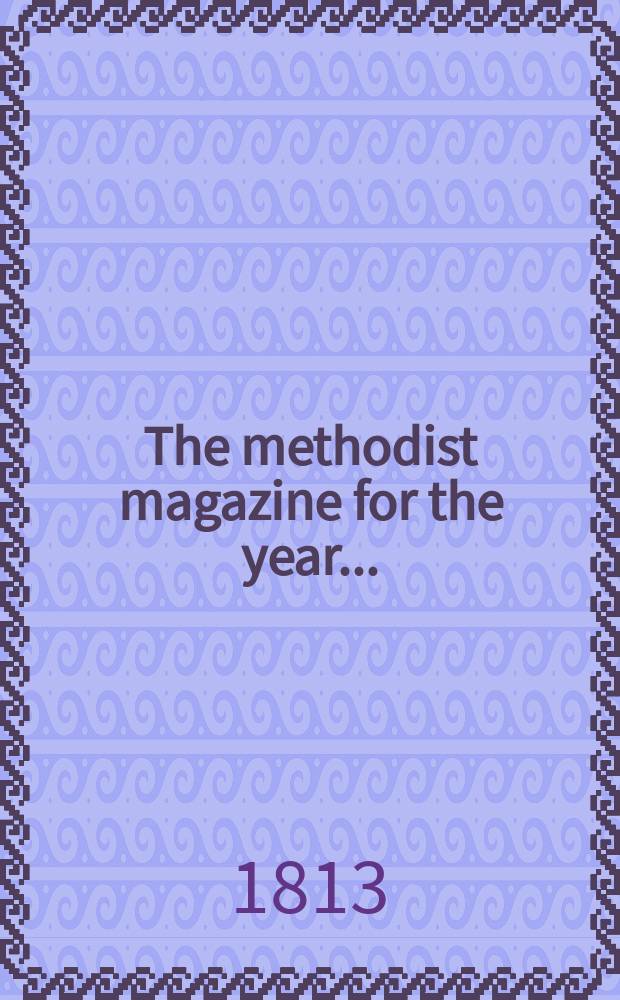 The methodist magazine for the year .. : being a continuation of The Arminian magazine. N.S., vol. 10 (36), Febr.. ... 1813