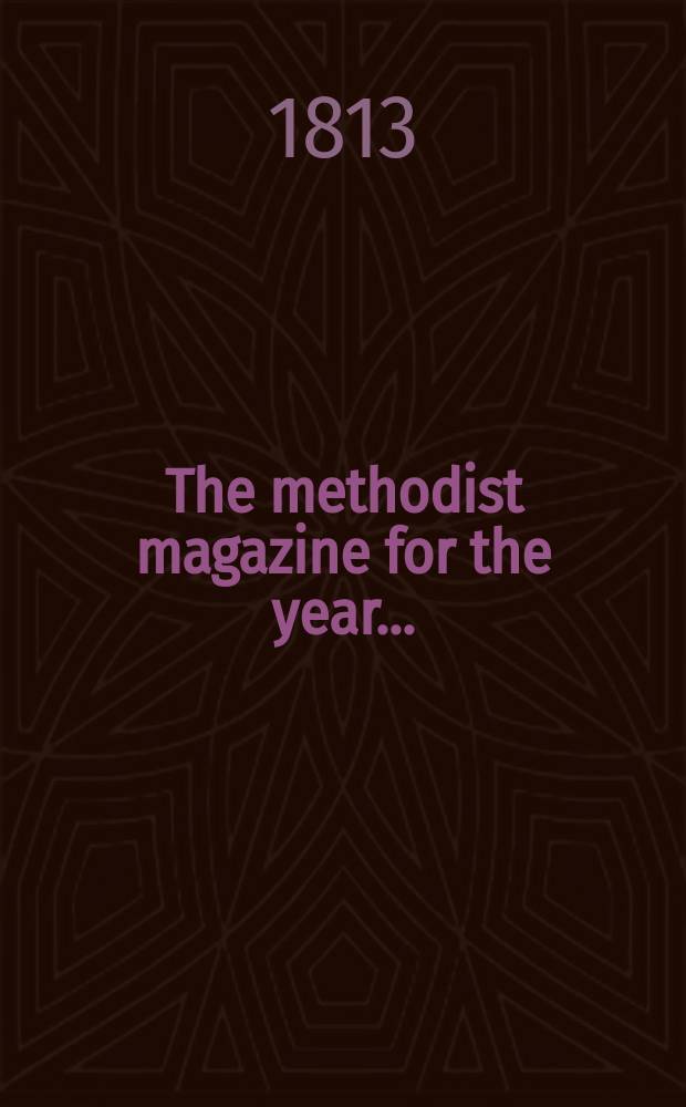 The methodist magazine for the year .. : being a continuation of The Arminian magazine. N.S., vol. 10 (36), Mar. ... 1813