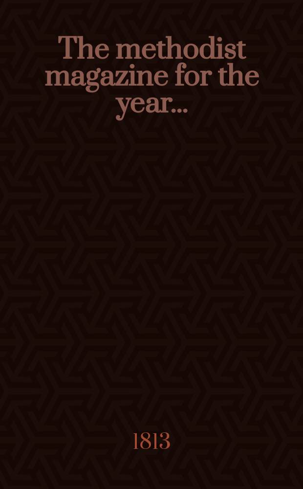 The methodist magazine for the year .. : being a continuation of The Arminian magazine. N.S., vol. 10 (36), July ... 1813