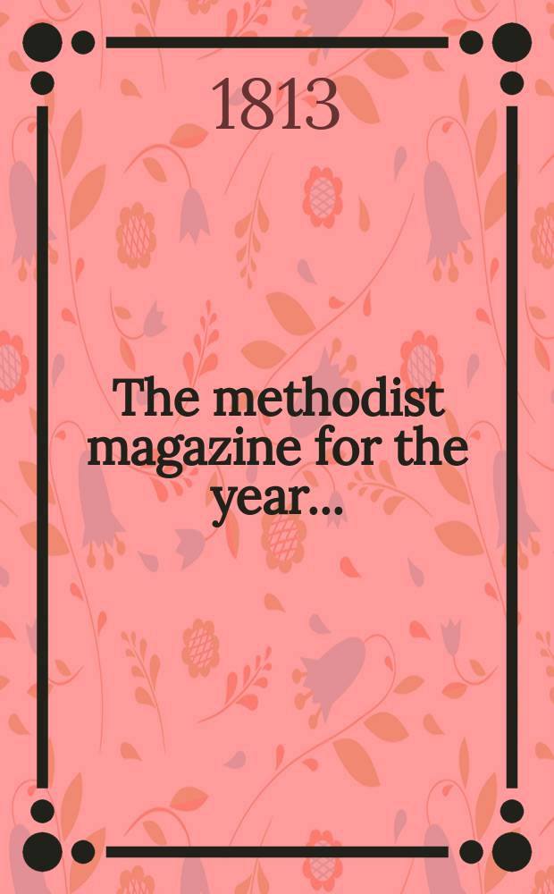 The methodist magazine for the year .. : being a continuation of The Arminian magazine. N.S., vol. 10 (36), Nov. ... 1813