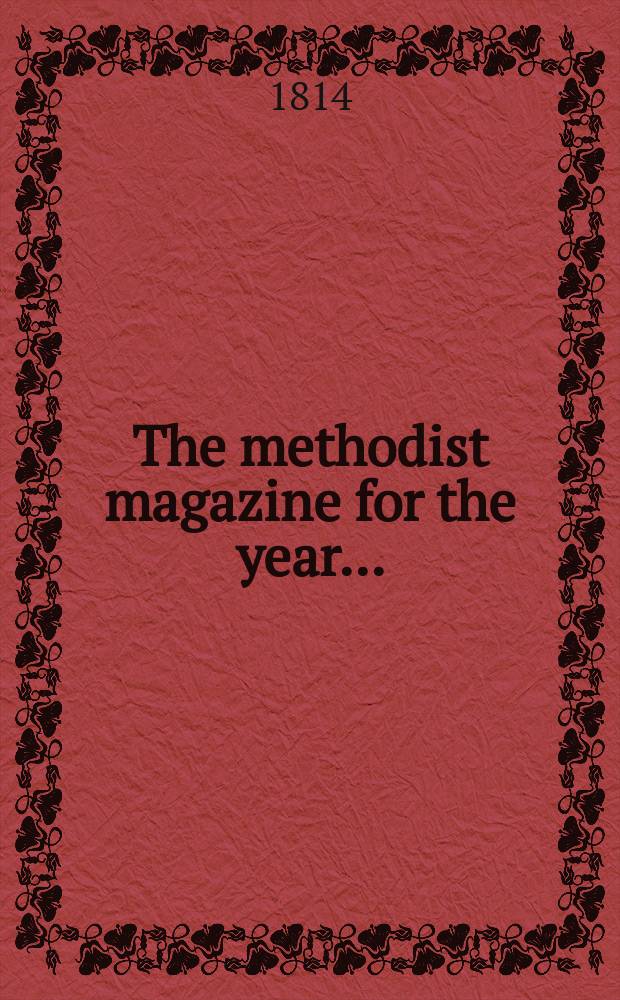 The methodist magazine for the year .. : being a continuation of The Arminian magazine. N.S., vol. 11 (37), Mar. ... 1814