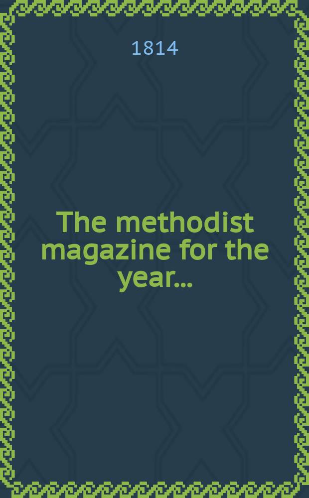 The methodist magazine for the year .. : being a continuation of The Arminian magazine. N.S., vol. 11 (37), May ... 1814