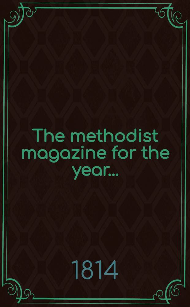 The methodist magazine for the year .. : being a continuation of The Arminian magazine. N.S., vol. 11 (37), July ... 1814