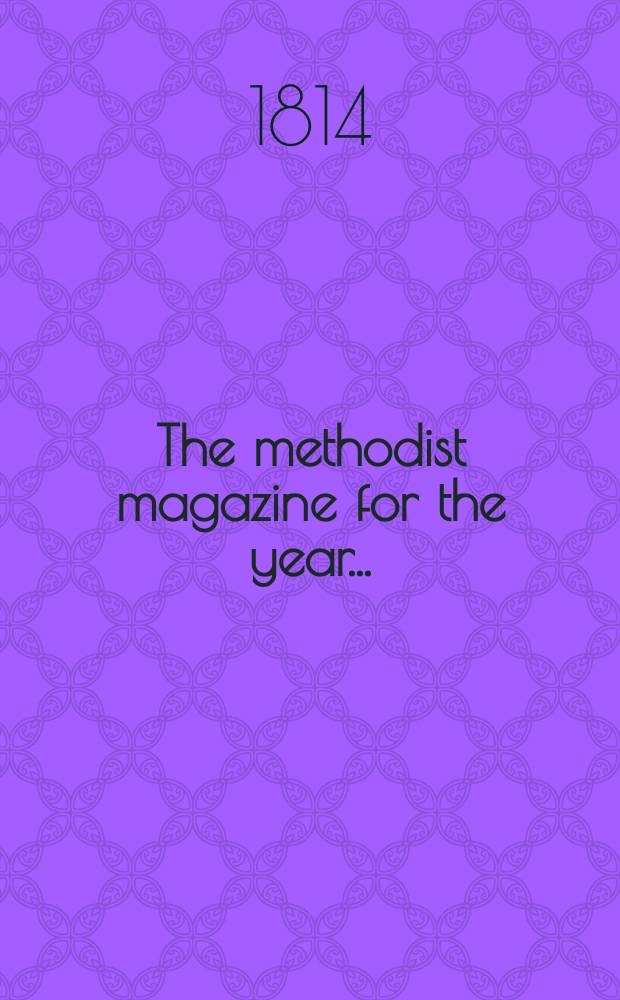 The methodist magazine for the year .. : being a continuation of The Arminian magazine. N.S., vol. 11 (37), Dec. ... 1814