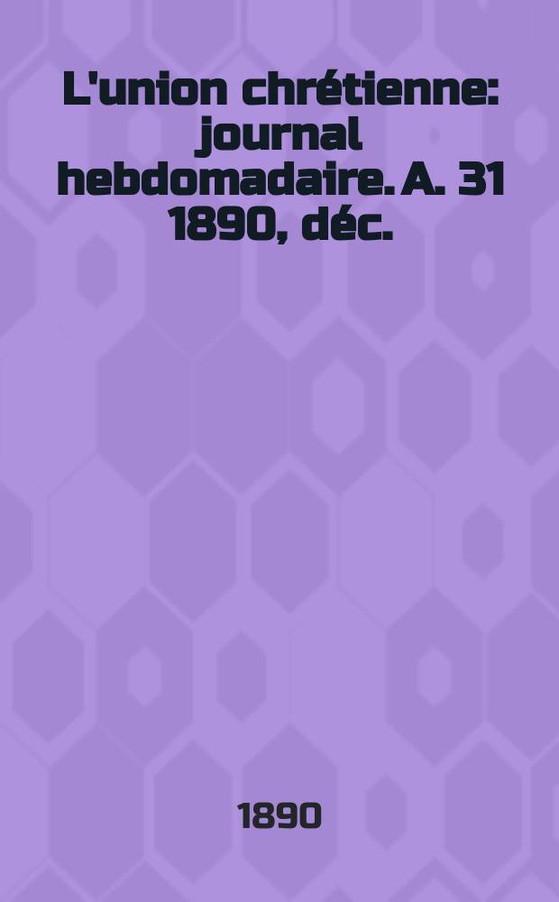 L'union chr&eacute;tienne : journal hebdomadaire. A. 31 1890, d&eacute;c.
