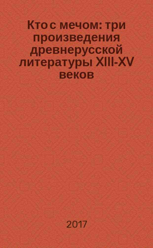 Кто с мечом : три произведения древнерусской литературы XIII-XV веков : перевод с древнерусского : сборник