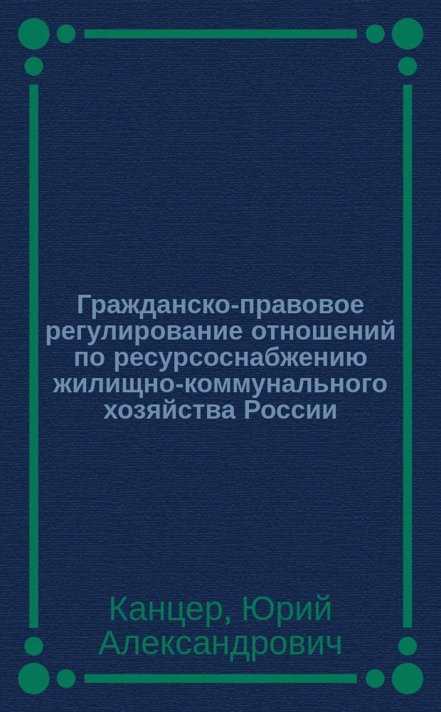 Гражданско-правовое регулирование отношений по ресурсоснабжению жилищно-коммунального хозяйства России : автореферат дис. на соиск. уч. степ. кандидата юридических наук : специальность 12.00.03 <Гражданское право; предпринимательское право; семейное право; международное частное право>