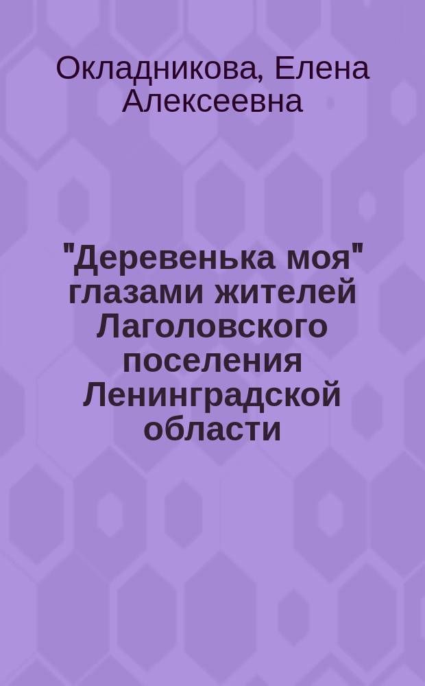 "Деревенька моя" глазами жителей Лаголовского поселения Ленинградской области : монография