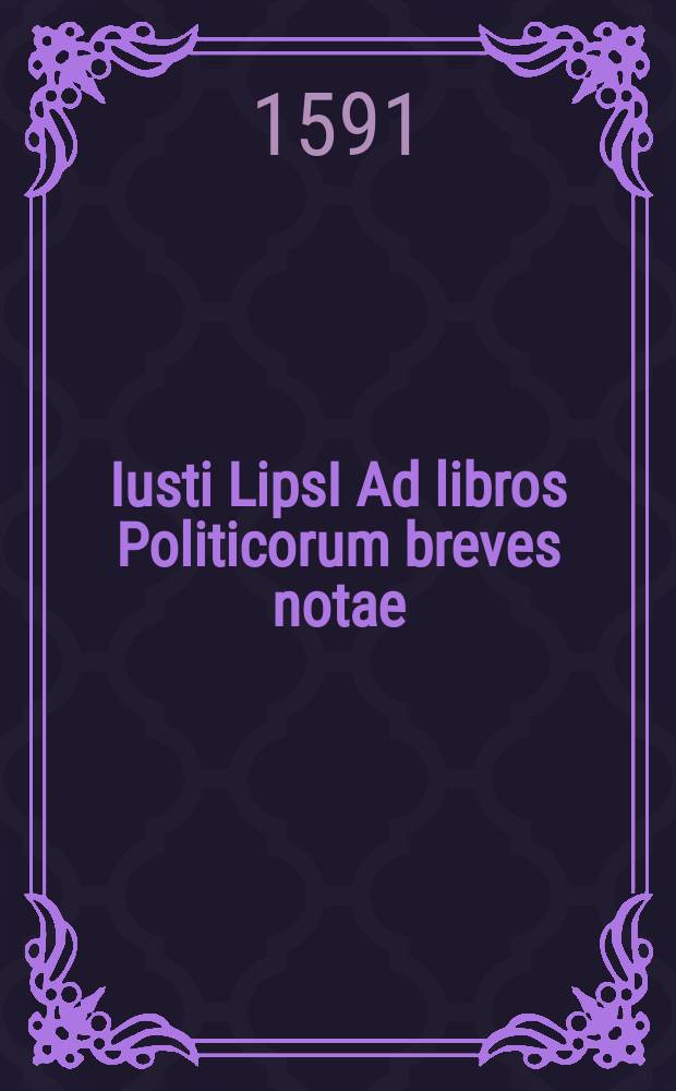 Iusti LipsI Ad libros Politicorum breves notae // Iusti LipsI Politicorum sive civilis doctrinae libri sex; qui ad principatum maxime spectant