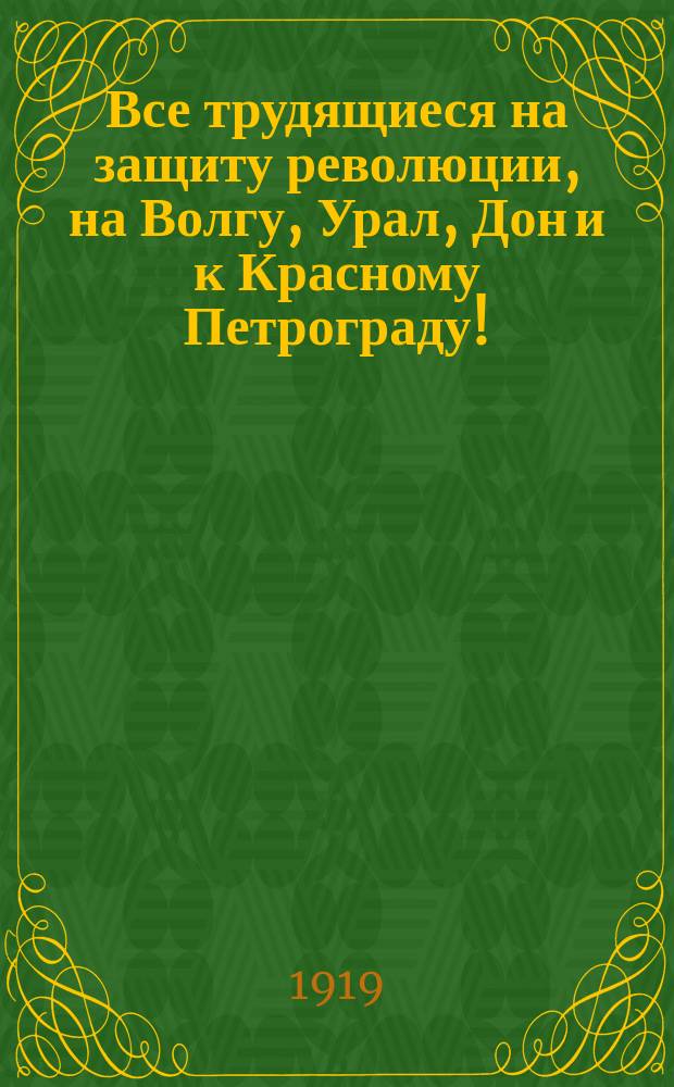 Все трудящиеся на защиту революции, на Волгу, Урал, Дон и к Красному Петрограду! : листовка