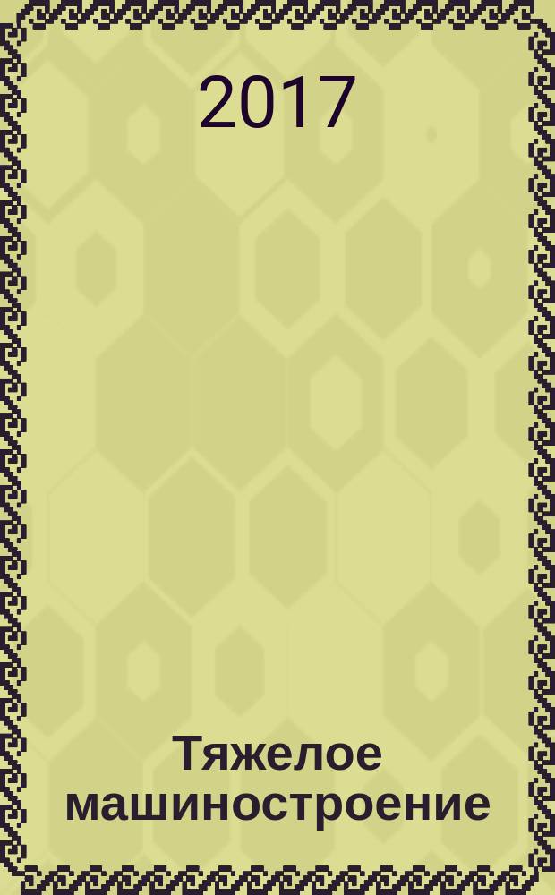 Тяжелое машиностроение : ТМ Ежемес. науч.-техн. и произв. журн. М-ва тяжелого машиностроения СССР и Всесоюз. НТО машиностроителей. 2017, № 7/8