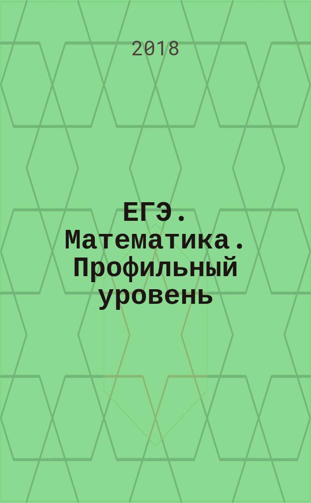 ЕГЭ. Математика. Профильный уровень : типовые экзаменационные варианты : 10 вариантов