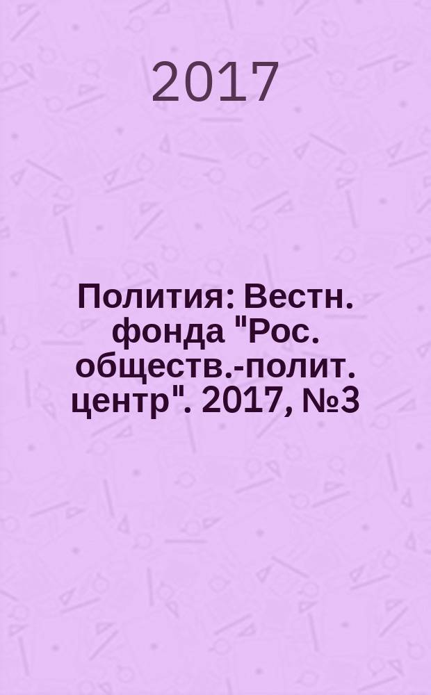 Полития : Вестн. фонда "Рос. обществ.-полит. центр". 2017, № 3 (86)