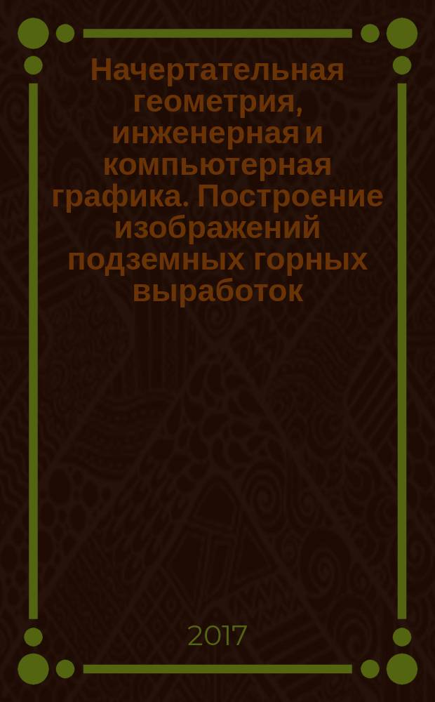 Начертательная геометрия, инженерная и компьютерная графика. Построение изображений подземных горных выработок : методичнские указания к курсовой работе для студентов специальности 21.05.04