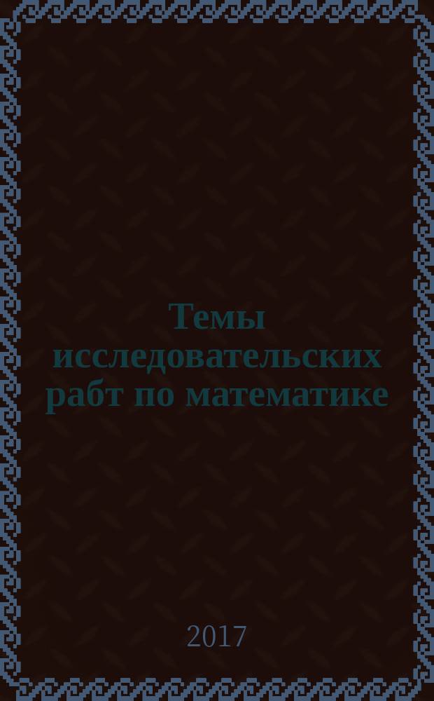 Темы исследовательских рабт по математике : учебно-методическое пособие : для студентов педагогических специальностей высших учебных заведений