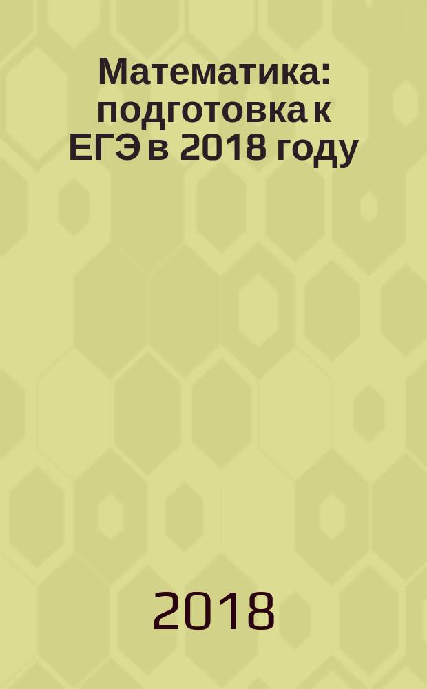 Математика : подготовка к ЕГЭ в 2018 году : профильный уровень : диагностические работы : издание соответствует Федеральному государственному образовательному стандарту (ФГОС)