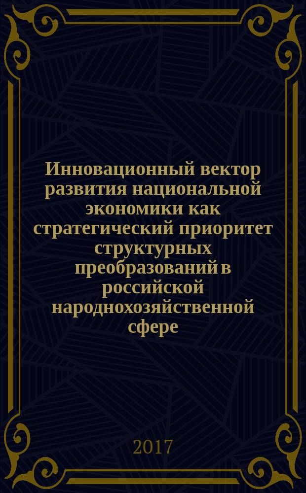Инновационный вектор развития национальной экономики как стратегический приоритет структурных преобразований в российской народнохозяйственной сфере : монография