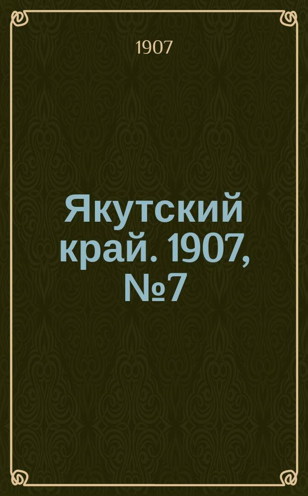 Якутский край. 1907, № 7 (22 июля)