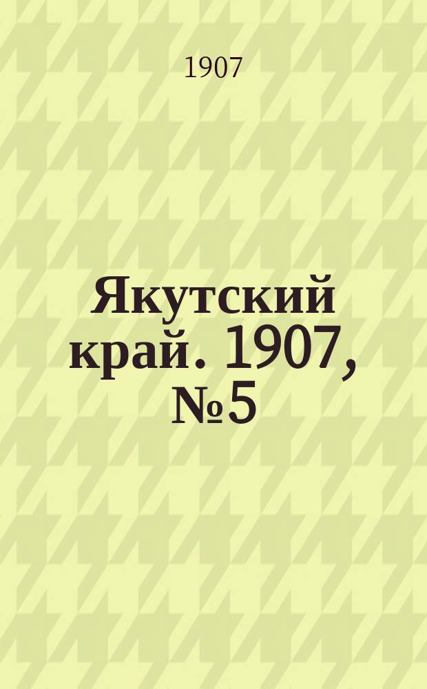 Якутский край. 1907, № 5 (15 июля)