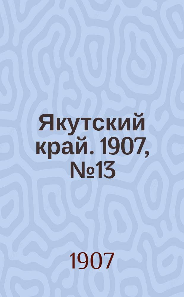Якутский край. 1907, № 13 (19 авг.)