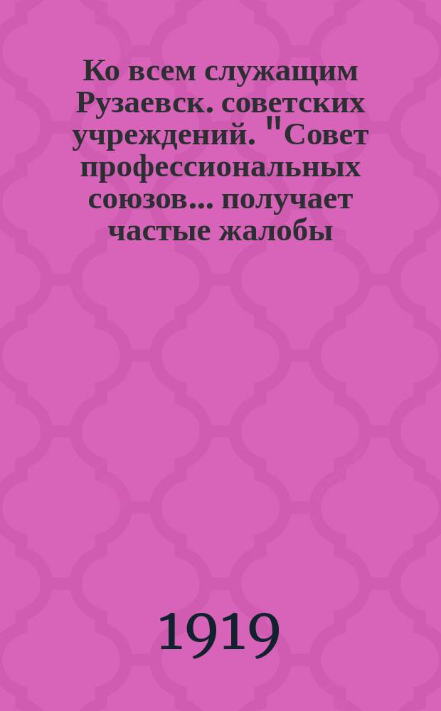 Ко всем служащим Рузаевск. советских учреждений. "Совет профессиональных союзов ... получает частые жалобы ..." : листовка