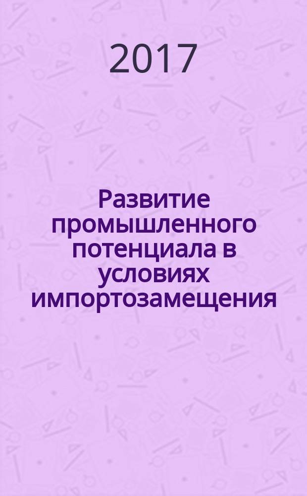 Развитие промышленного потенциала в условиях импортозамещения: технологии менеджмента и маркетинга : материалы международной научно-практической конференции, 18 мая 2017 года