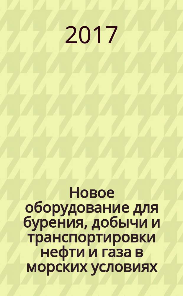 Новое оборудование для бурения, добычи и транспортировки нефти и газа в морских условиях : монография