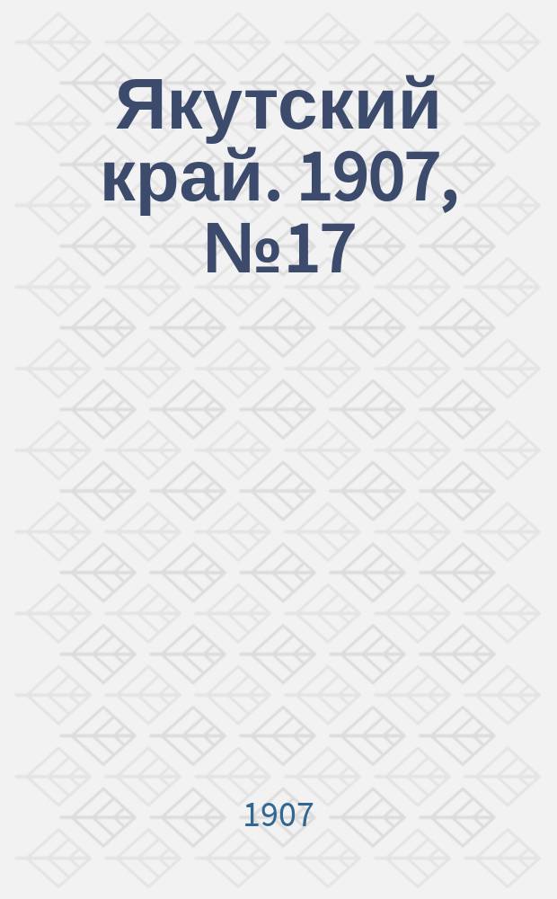Якутский край. 1907, № 17 (2 сент.)