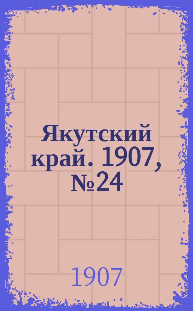 Якутский край. 1907, № 24 (27 сент.)