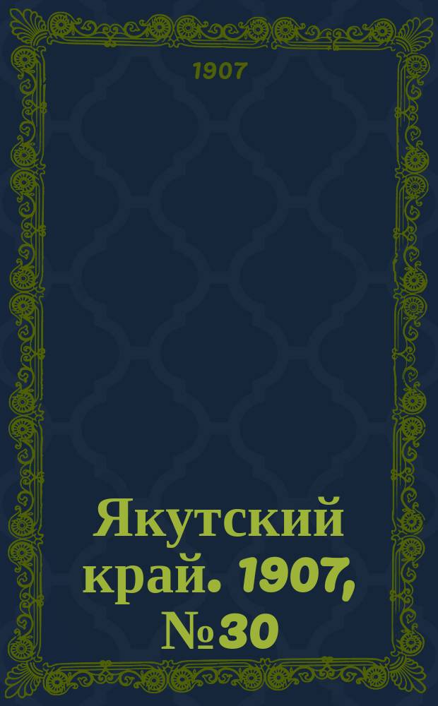 Якутский край. 1907, № 30 (18 окт.)