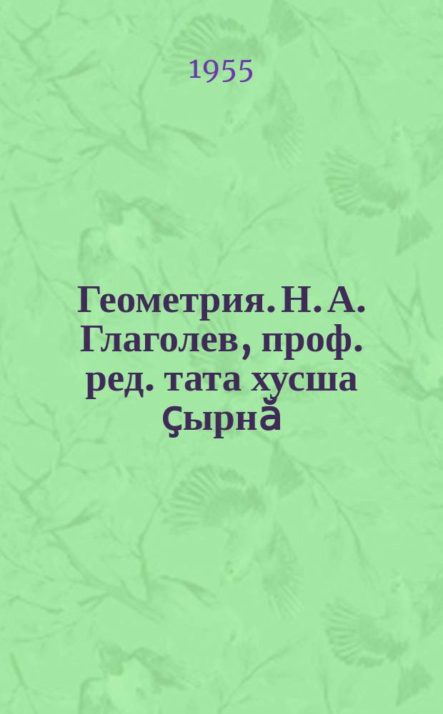 Геометрия. Н. А. Глаголев, проф. ред. тата хусша ҫырнӑ : ҫичӗ ҫул вӗренмелли шк. вӑтам шк. ... валли = Геометрия