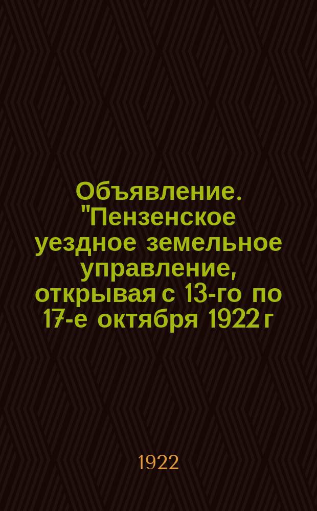Объявление. "Пензенское уездное земельное управление, открывая с 13-го по 17-е октября 1922 г. в г. Пензе... Уездную выставку садоводства, огородничества и пчеловодства, приглашает..." : листовка