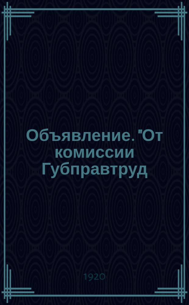 Объявление. "От комиссии Губправтруд (по правильному использованию труда и освобождения привлекаемых в порядке трудовой повинности), при губернском Управлении охраны труда..." : листовка