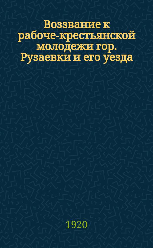 Воззвание к рабоче-крестьянской молодежи гор. Рузаевки и его уезда: [О вступлении в РКСМ : листовка